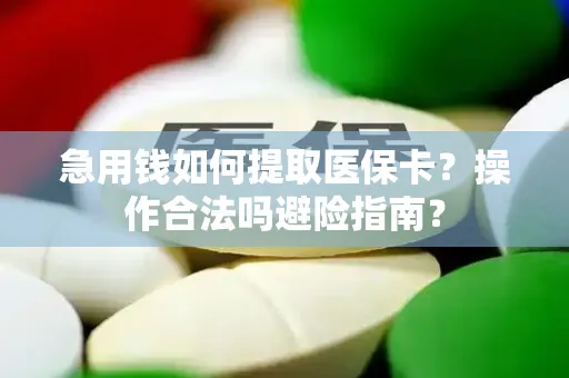 急用钱如何提取医保卡？操作合法吗避险指南？